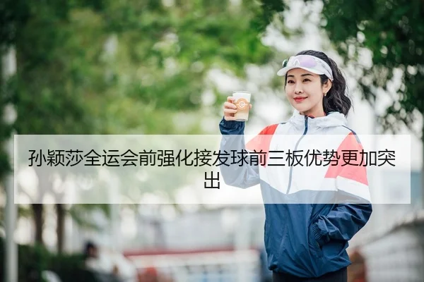 孙颖莎全运会前强化接发球前三板优势更加突出